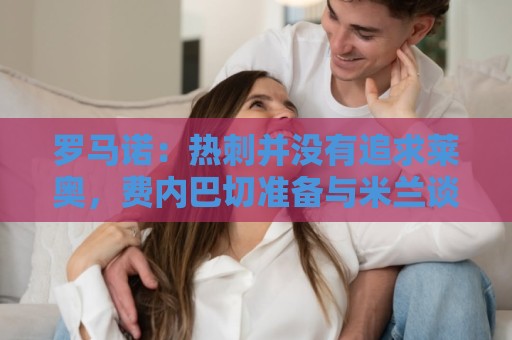 罗马诺:热刺并没有追求莱奥,费内巴切准备与米兰谈判+报价 罗马诺:热刺并没有追求莱奥,费内巴切准备与米兰谈判+报价