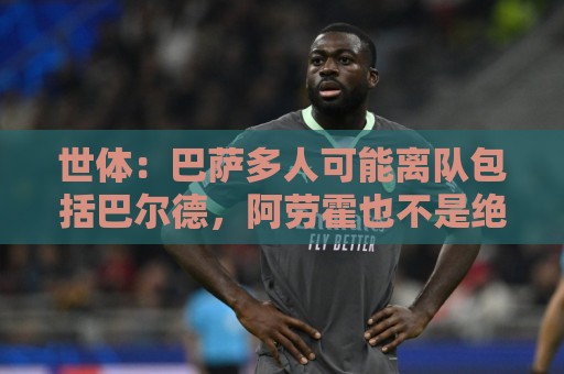 世体:巴萨多人可能离队包括巴尔德,阿劳霍也不是绝对的非卖品 世体:巴萨多人可能离队包括巴尔德,阿劳霍也不是绝对的非卖品