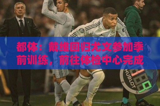 都体:戴维回归尤文参加季前训练,前往体检中心完成例行体检 都体:戴维回归尤文参加季前训练,前往体检中心完成例行体检