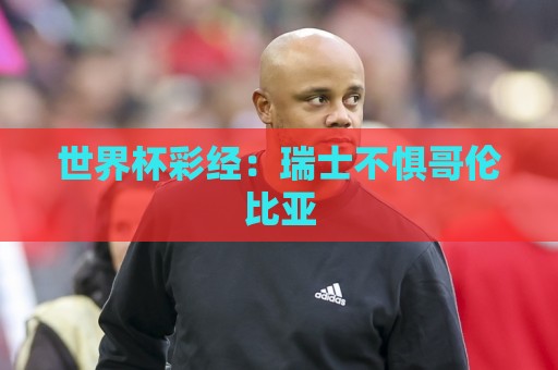 世界杯彩经:瑞士不惧哥伦比亚 世界杯彩经:瑞士不惧哥伦比亚