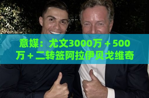 意媒:尤文3000万+500万+二转签阿拉伊贝戈维奇,希望尽快体检 意媒:尤文3000万+500万+二转签阿拉伊贝戈维奇,希望尽快体检