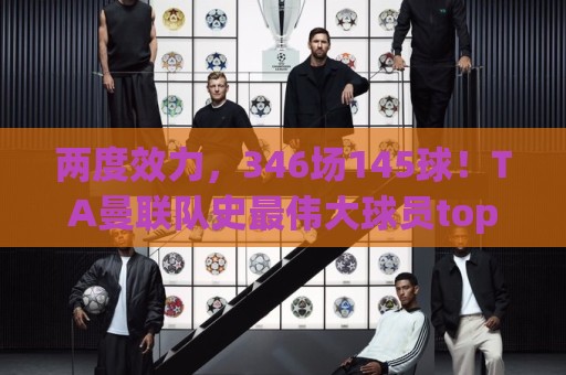 两度效力,346场145球!TA曼联队史最伟大球员top25第10位:C罗 两度效力,346场145球!TA曼联队史最伟大球员top25第10位:C罗