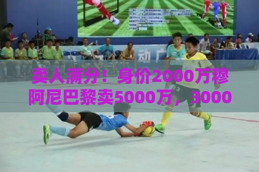 卖人满分!身价2000万穆阿尼巴黎卖5000万,3000万拉莫斯卖8000万 卖人满分!身价2000万穆阿尼巴黎卖5000万,3000万拉莫斯卖8000万