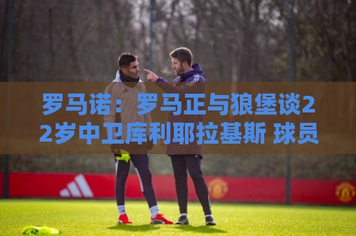 罗马诺：罗马正与狼堡谈22岁中卫库利耶拉基斯 球员想要转会