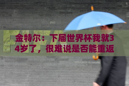 金特尔：下届世界杯我就34岁了，很难说是否能重返德国队