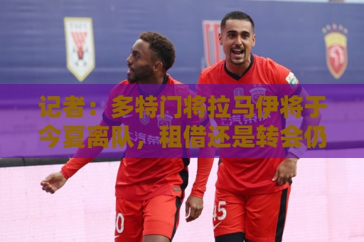 记者:多特门将拉马伊将于今夏离队,租借还是转会仍未确定 记者:多特门将拉马伊将于今夏离队,租借还是转会仍未确定