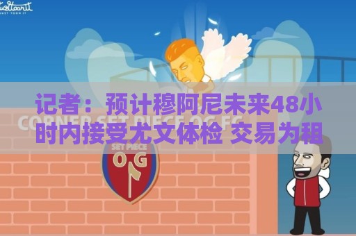 记者：预计穆阿尼未来48小时内接受尤文体检 交易为租借+强制买断