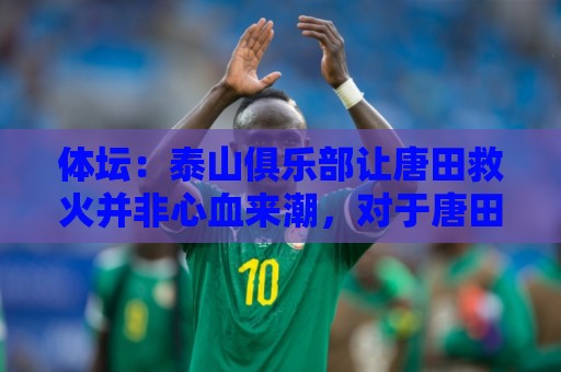 体坛:泰山俱乐部让唐田救火并非心血来潮,对于唐田早有考察 体坛:泰山俱乐部让唐田救火并非心血来潮,对于唐田早有考察