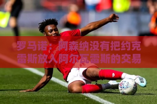 罗马诺:阿森纳没有把约克雷斯放入阿尔瓦雷斯的交易谈判 罗马诺:阿森纳没有把约克雷斯放入阿尔瓦雷斯的交易谈判
