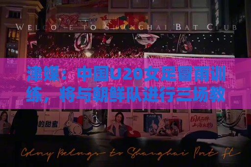 津媒:中国U20女足冒雨训练,将与朝鲜队进行三场教学赛 津媒:中国U20女足冒雨训练,将与朝鲜队进行三场教学赛