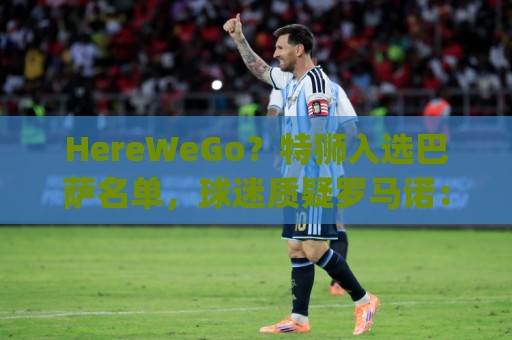 HereWeGo?特狮入选巴萨名单,球迷质疑罗马诺:go哪了?发假消息 HereWeGo?特狮入选巴萨名单,球迷质疑罗马诺:go哪了?发假消息