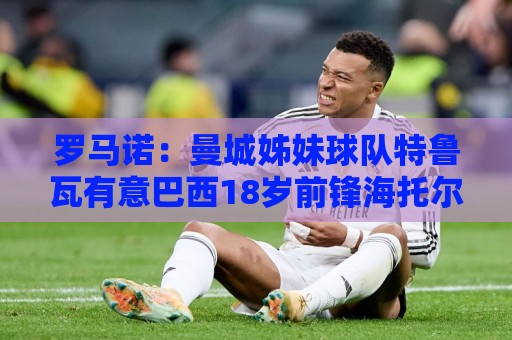 罗马诺：曼城姊妹球队特鲁瓦有意巴西18岁前锋海托尔