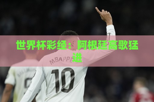 世界杯彩经:阿根廷高歌猛进 世界杯彩经:阿根廷高歌猛进