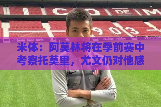 米体:阿莫林将在季前赛中考察托莫里,尤文仍对他感兴趣 米体:阿莫林将在季前赛中考察托莫里,尤文仍对他感兴趣