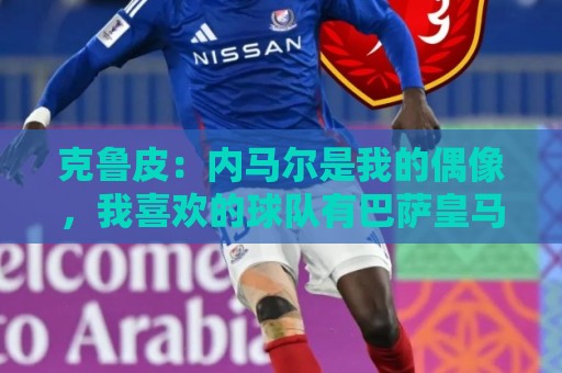 克鲁皮:内马尔是我的偶像,我喜欢的球队有巴萨皇马巴黎利物浦 克鲁皮:内马尔是我的偶像,我喜欢的球队有巴萨皇马巴黎利物浦