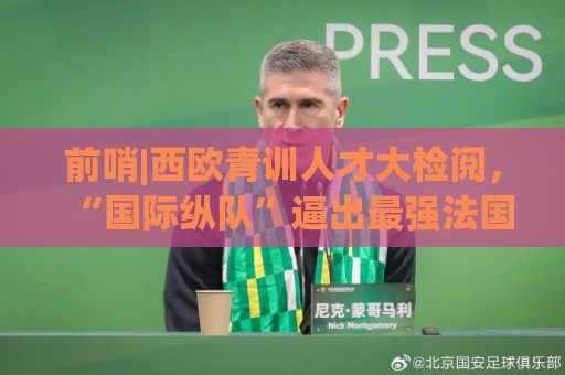 前哨|西欧青训人才大检阅,“国际纵队”逼出最强法国? 前哨|西欧青训人才大检阅,“国际纵队”逼出最强法国?
