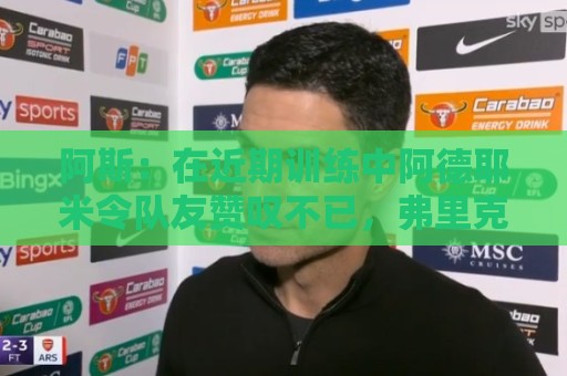 阿斯:在近期训练中阿德耶米令队友赞叹不已,弗里克也极为满意 阿斯:在近期训练中阿德耶米令队友赞叹不已,弗里克也极为满意