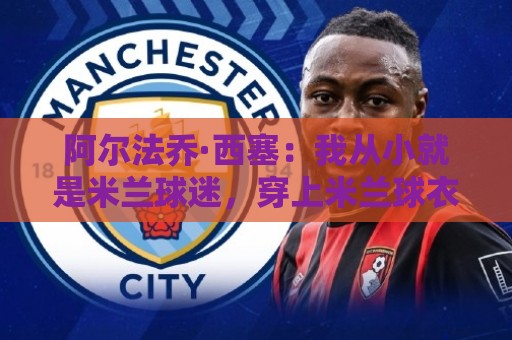 阿尔法乔·西塞:我从小就是米兰球迷,穿上米兰球衣的意义重大 阿尔法乔·西塞:我从小就是米兰球迷,穿上米兰球衣的意义重大