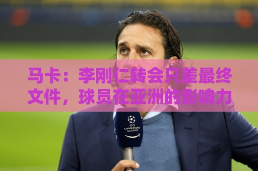 马卡：李刚仁转会只差最终文件，球员在亚洲的影响力超过姆巴佩