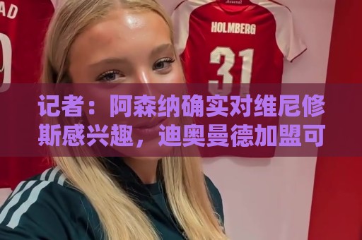 记者：阿森纳确实对维尼修斯感兴趣，迪奥曼德加盟可能促使其离队