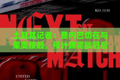 土耳其记者:费内巴切在与莱奥接触,预计踢完欧冠后会向米兰报价 土耳其记者:费内巴切在与莱奥接触,预计踢完欧冠后会向米兰报价