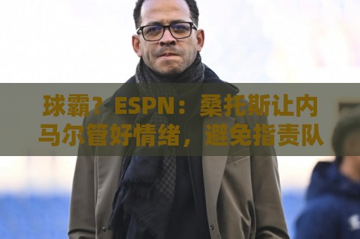 球霸?ESPN:桑托斯让内马尔管好情绪,避免指责队友引发社媒争议 球霸?ESPN:桑托斯让内马尔管好情绪,避免指责队友引发社媒争议
