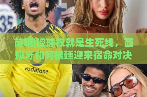 前哨|控球权就是生死线，西班牙和阿根廷迎来宿命对决！