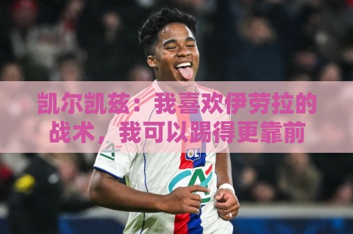 凯尔凯兹:我喜欢伊劳拉的战术,我可以踢得更靠前 凯尔凯兹:我喜欢伊劳拉的战术,我可以踢得更靠前