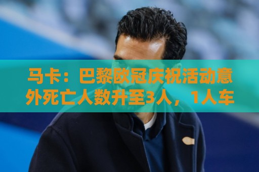 马卡：巴黎欧冠庆祝活动意外死亡人数升至3人，1人车祸2人落水