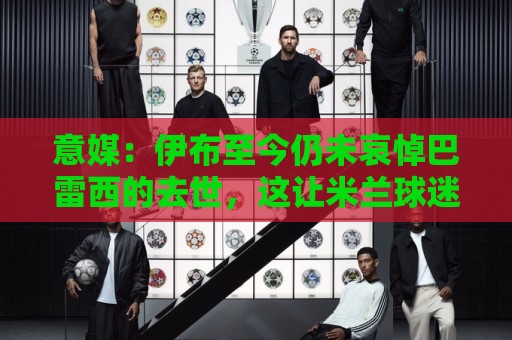 意媒:伊布至今仍未哀悼巴雷西的去世,这让米兰球迷们很不满 意媒:伊布至今仍未哀悼巴雷西的去世,这让米兰球迷们很不满