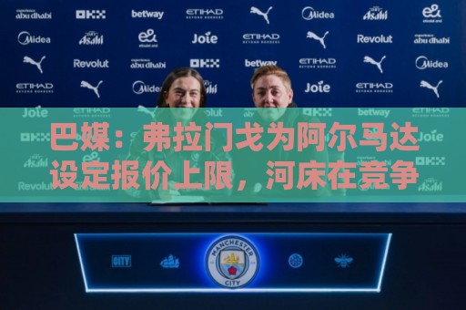 巴媒：弗拉门戈为阿尔马达设定报价上限，河床在竞争中不断抬价