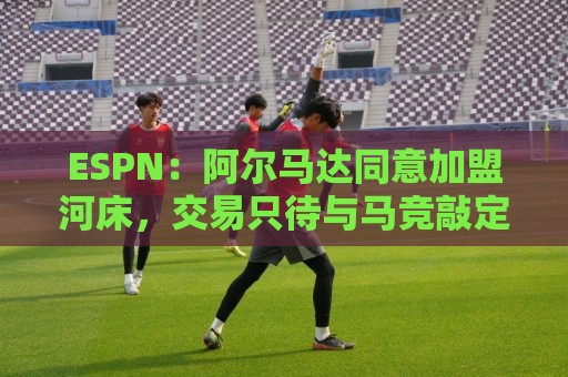 ESPN:阿尔马达同意加盟河床,交易只待与马竞敲定细节即可完成 ESPN:阿尔马达同意加盟河床,交易只待与马竞敲定细节即可完成