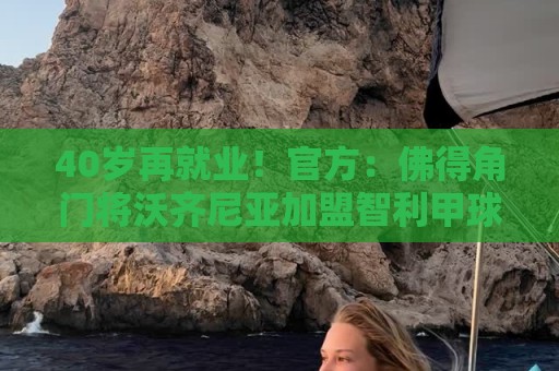 40岁再就业!官方:佛得角门将沃齐尼亚加盟智利甲球队科洛科洛 40岁再就业!官方:佛得角门将沃齐尼亚加盟智利甲球队科洛科洛