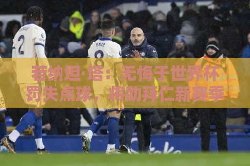 若纳坦·塔：无悔于世界杯罚失点球，将助拜仁新赛季全线争冠