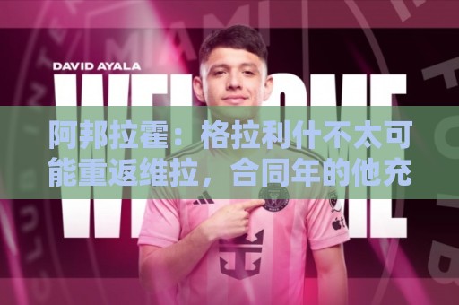 阿邦拉霍：格拉利什不太可能重返维拉，合同年的他充满了比赛渴望