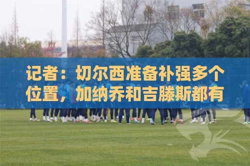 记者:切尔西准备补强多个位置,加纳乔和吉滕斯都有很大可能离队 记者:切尔西准备补强多个位置,加纳乔和吉滕斯都有很大可能离队