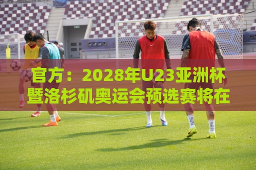 官方：2028年U23亚洲杯暨洛杉矶奥运会预选赛将在日本举办