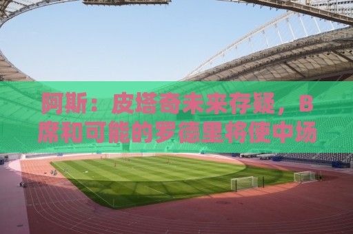 阿斯:皮塔奇未来存疑,B席和可能的罗德里将使中场竞争更加激烈 阿斯:皮塔奇未来存疑,B席和可能的罗德里将使中场竞争更加激烈