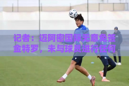 记者:迈阿密国际无意免签金特罗,未与球员进行任何接触 记者:迈阿密国际无意免签金特罗,未与球员进行任何接触