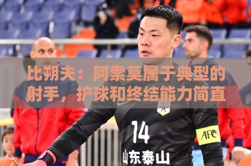 比朔夫:阿索莫属于典型的射手,护球和终结能力简直惊人 比朔夫:阿索莫属于典型的射手,护球和终结能力简直惊人