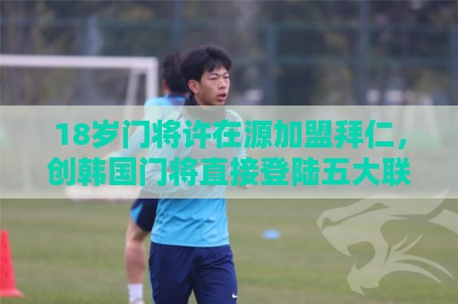 18岁门将许在源加盟拜仁,创韩国门将直接登陆五大联赛豪门先例! 18岁门将许在源加盟拜仁,创韩国门将直接登陆五大联赛豪门先例!
