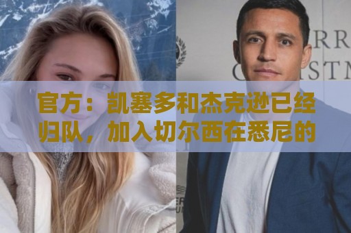 官方:凯塞多和杰克逊已经归队,加入切尔西在悉尼的季前训练 官方:凯塞多和杰克逊已经归队,加入切尔西在悉尼的季前训练