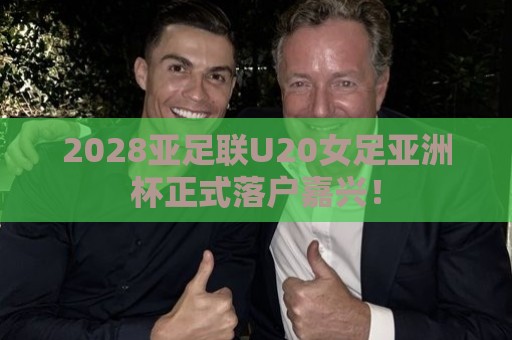 2028亚足联U20女足亚洲杯正式落户嘉兴！