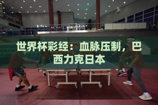 世界杯彩经:血脉压制,巴西力克日本 世界杯彩经:血脉压制,巴西力克日本