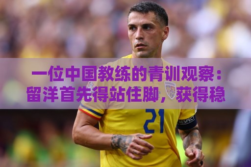 一位中国教练的青训观察:留洋首先得站住脚,获得稳定出场时间 一位中国教练的青训观察:留洋首先得站住脚,获得稳定出场时间