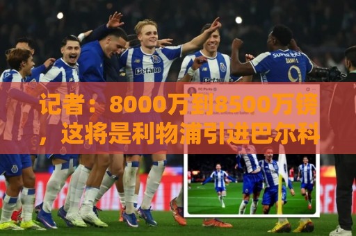 记者：8000万到8500万镑，这将是利物浦引进巴尔科拉的起步报价
