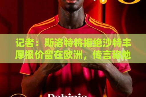 记者：斯洛特将拒绝沙特丰厚报价留在欧洲，传言称他会接手荷兰队