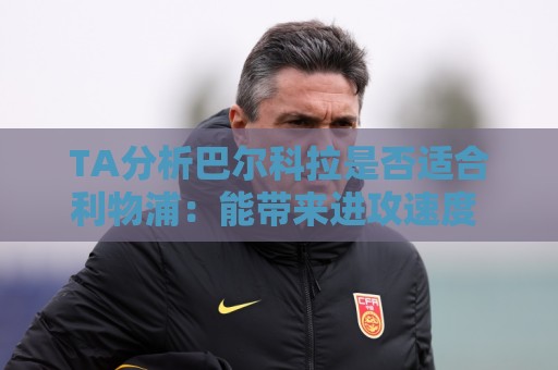 TA分析巴尔科拉是否适合利物浦:能带来进攻速度 但他位置在左路 TA分析巴尔科拉是否适合利物浦:能带来进攻速度 但他位置在左路