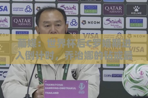 葡媒:世界杯后C罗婚期进入倒计时,乔治娜的钻戒最高值2500万欧 葡媒:世界杯后C罗婚期进入倒计时,乔治娜的钻戒最高值2500万欧