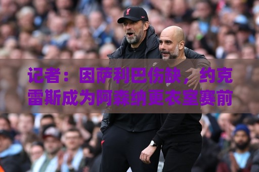 记者:因萨利巴伤缺,约克雷斯成为阿森纳更衣室赛前临时DJ 记者:因萨利巴伤缺,约克雷斯成为阿森纳更衣室赛前临时DJ